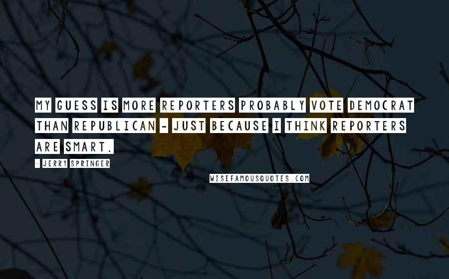 Jerry Springer Quotes: My guess is more reporters probably vote Democrat than Republican - just because I think reporters are smart.