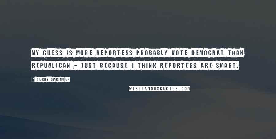 Jerry Springer Quotes: My guess is more reporters probably vote Democrat than Republican - just because I think reporters are smart.