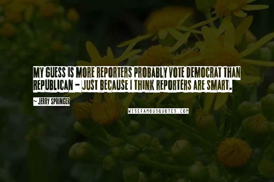 Jerry Springer Quotes: My guess is more reporters probably vote Democrat than Republican - just because I think reporters are smart.