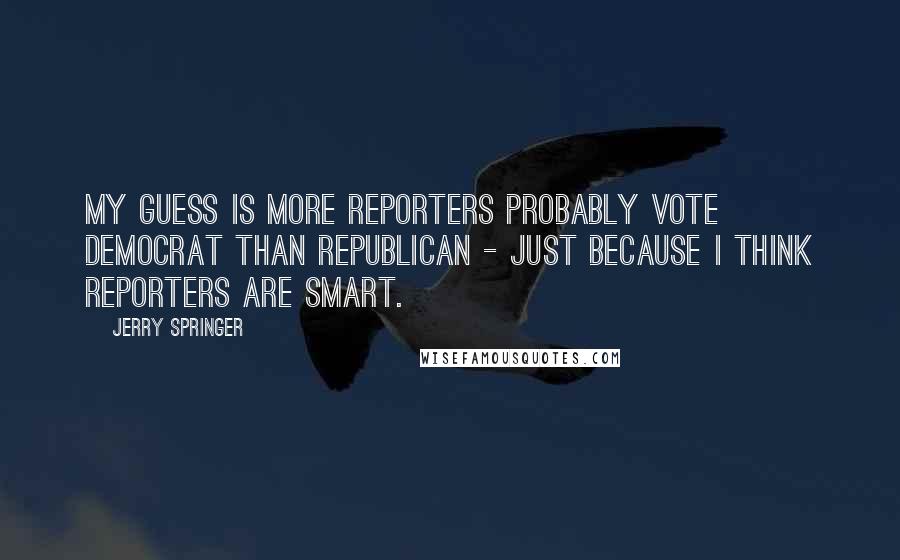 Jerry Springer Quotes: My guess is more reporters probably vote Democrat than Republican - just because I think reporters are smart.