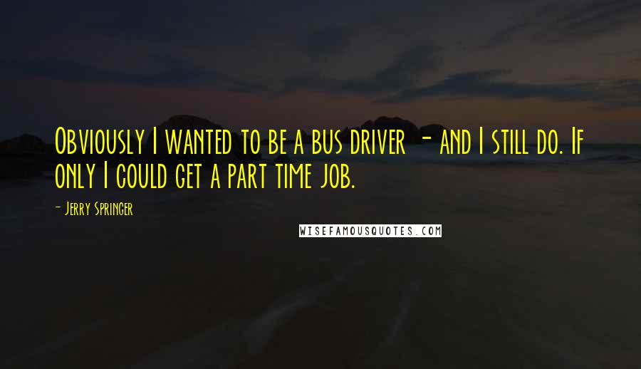 Jerry Springer Quotes: Obviously I wanted to be a bus driver - and I still do. If only I could get a part time job.