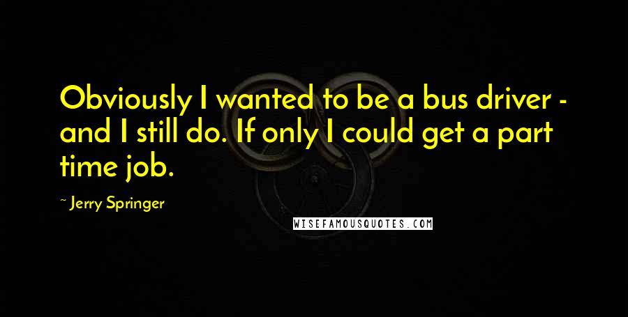 Jerry Springer Quotes: Obviously I wanted to be a bus driver - and I still do. If only I could get a part time job.