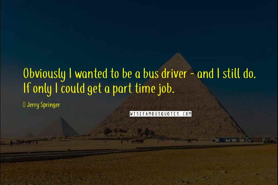 Jerry Springer Quotes: Obviously I wanted to be a bus driver - and I still do. If only I could get a part time job.