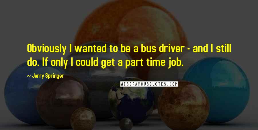 Jerry Springer Quotes: Obviously I wanted to be a bus driver - and I still do. If only I could get a part time job.