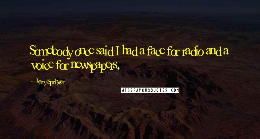 Jerry Springer Quotes: Somebody once said I had a face for radio and a voice for newspapers.