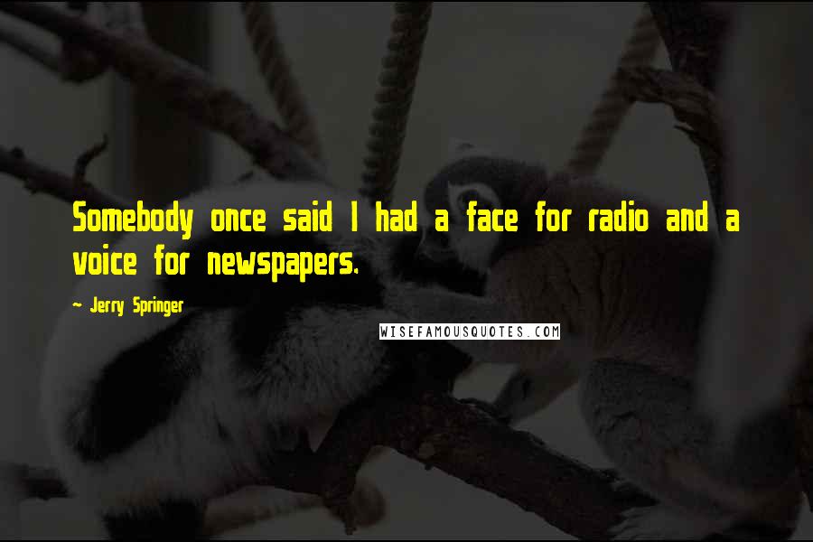 Jerry Springer Quotes: Somebody once said I had a face for radio and a voice for newspapers.