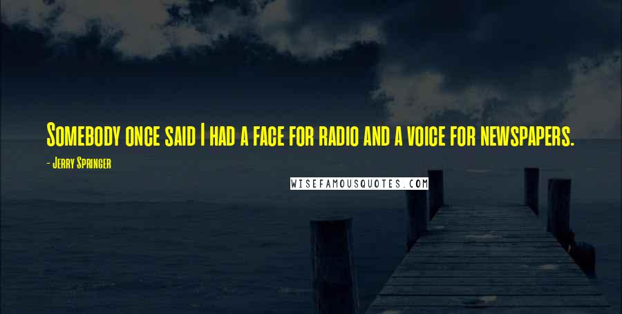 Jerry Springer Quotes: Somebody once said I had a face for radio and a voice for newspapers.