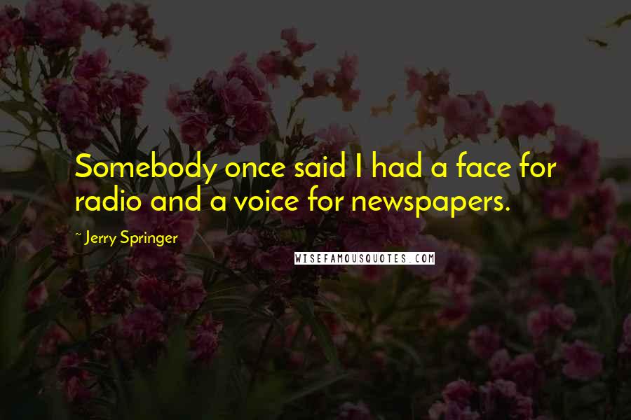 Jerry Springer Quotes: Somebody once said I had a face for radio and a voice for newspapers.