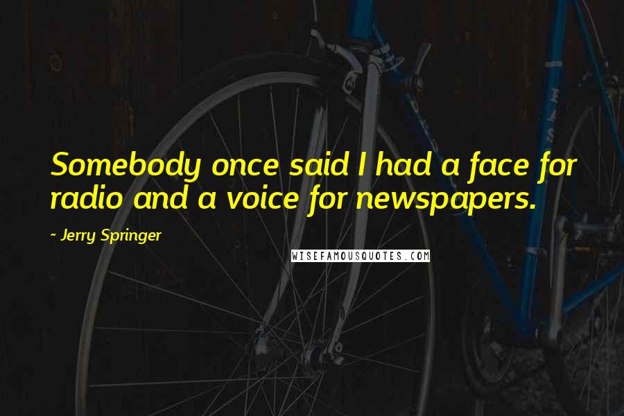 Jerry Springer Quotes: Somebody once said I had a face for radio and a voice for newspapers.