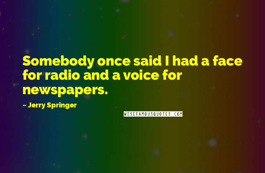 Jerry Springer Quotes: Somebody once said I had a face for radio and a voice for newspapers.