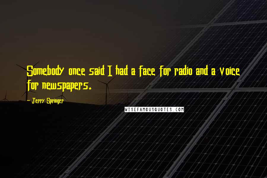 Jerry Springer Quotes: Somebody once said I had a face for radio and a voice for newspapers.