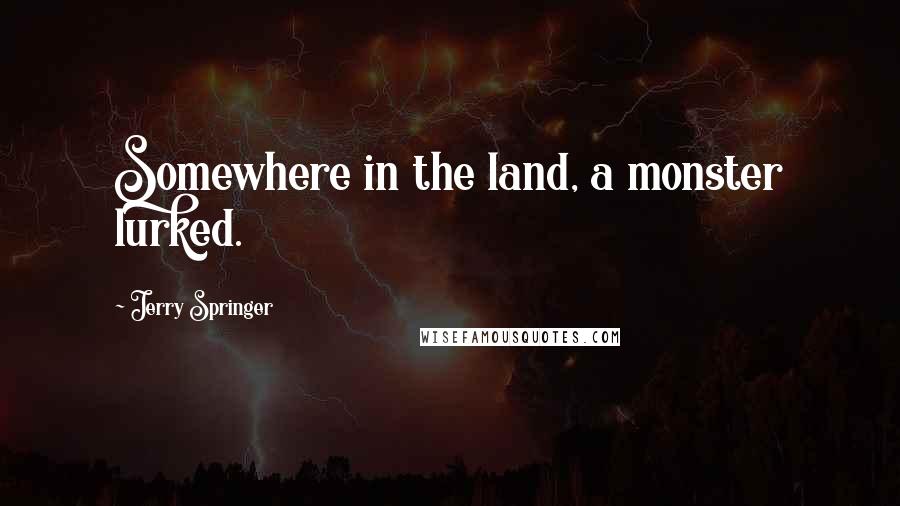 Jerry Springer Quotes: Somewhere in the land, a monster lurked.