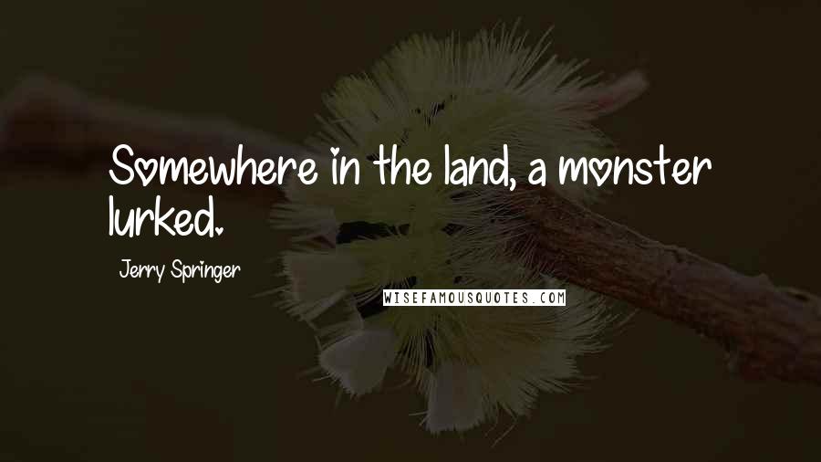 Jerry Springer Quotes: Somewhere in the land, a monster lurked.