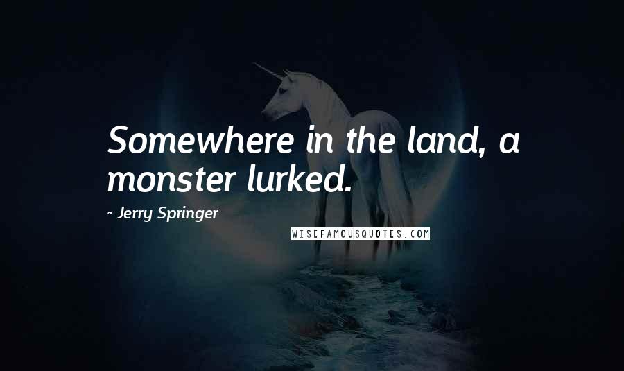 Jerry Springer Quotes: Somewhere in the land, a monster lurked.