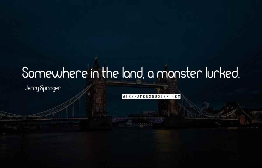 Jerry Springer Quotes: Somewhere in the land, a monster lurked.