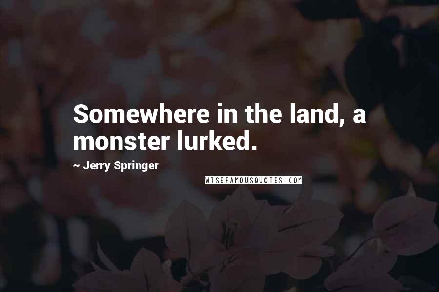 Jerry Springer Quotes: Somewhere in the land, a monster lurked.