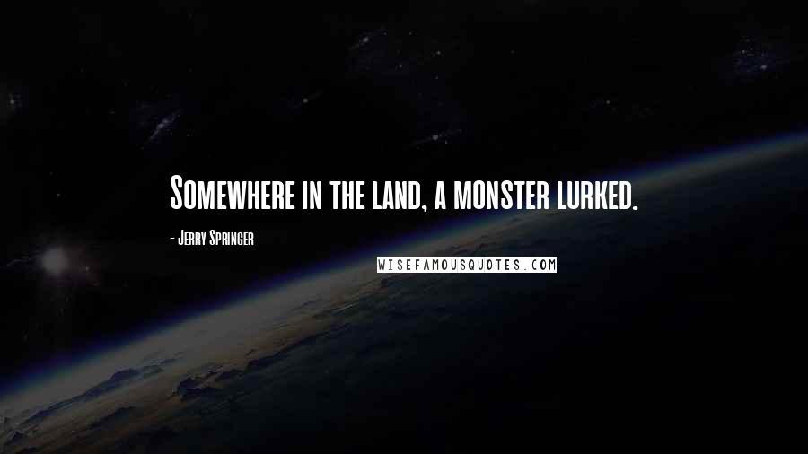 Jerry Springer Quotes: Somewhere in the land, a monster lurked.