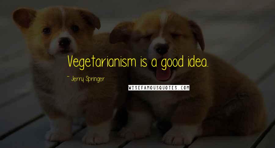 Jerry Springer Quotes: Vegetarianism is a good idea.