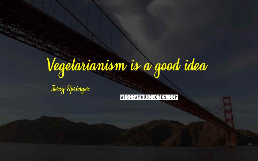 Jerry Springer Quotes: Vegetarianism is a good idea.