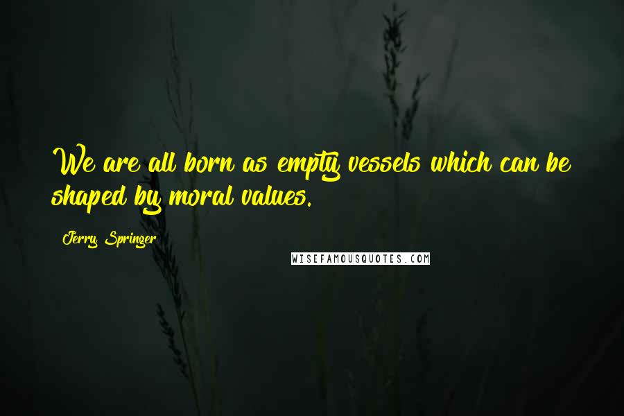 Jerry Springer Quotes: We are all born as empty vessels which can be shaped by moral values.