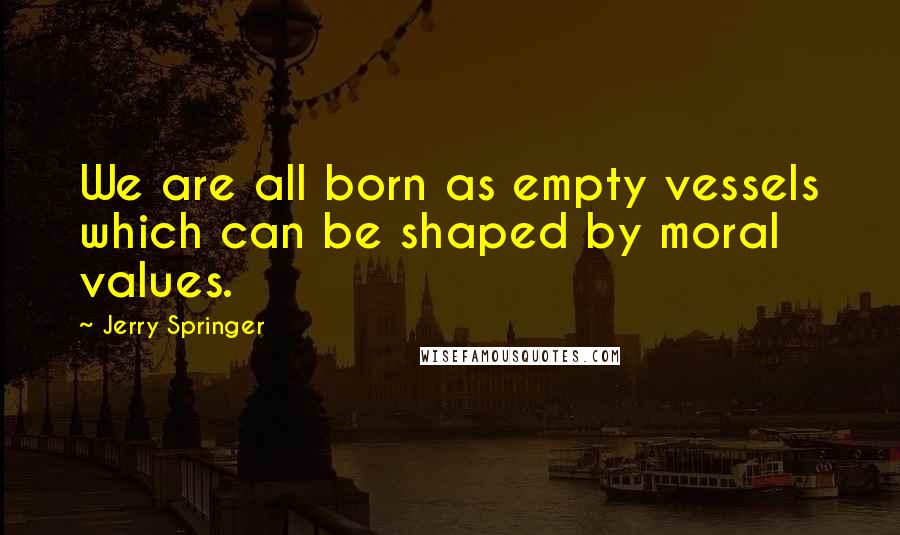 Jerry Springer Quotes: We are all born as empty vessels which can be shaped by moral values.