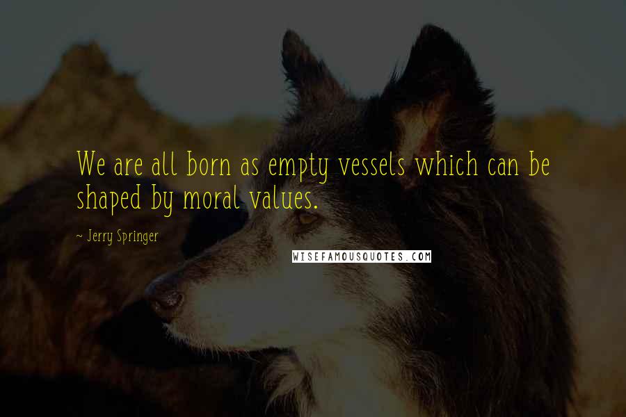 Jerry Springer Quotes: We are all born as empty vessels which can be shaped by moral values.