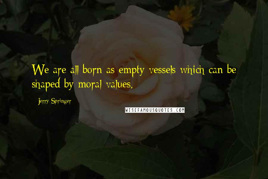 Jerry Springer Quotes: We are all born as empty vessels which can be shaped by moral values.