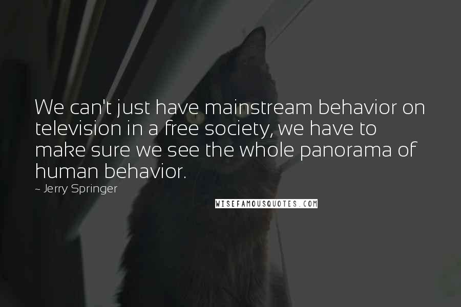 Jerry Springer Quotes: We can't just have mainstream behavior on television in a free society, we have to make sure we see the whole panorama of human behavior.