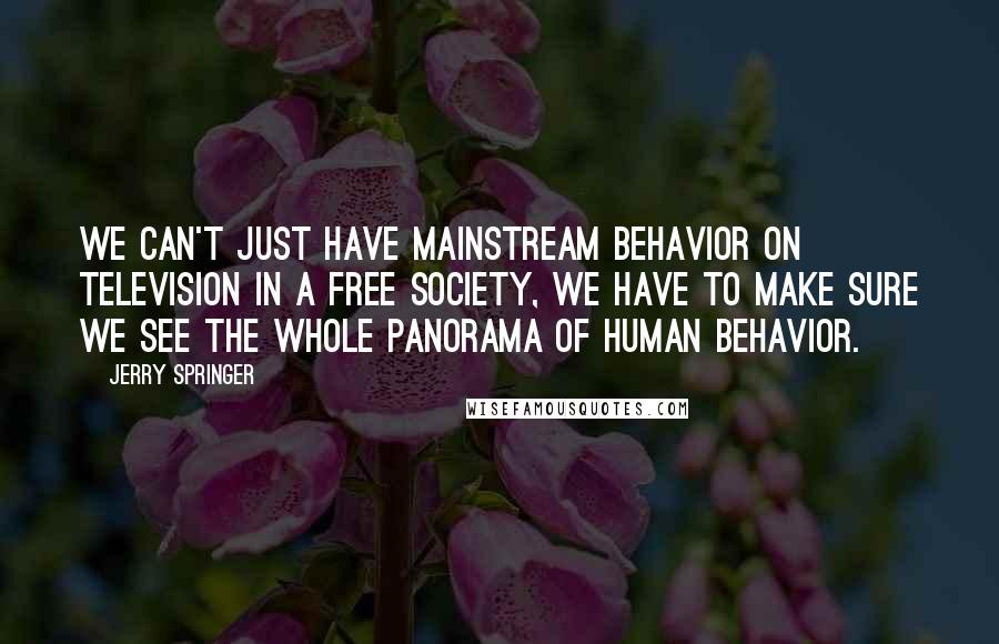 Jerry Springer Quotes: We can't just have mainstream behavior on television in a free society, we have to make sure we see the whole panorama of human behavior.