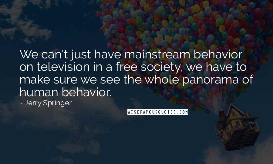 Jerry Springer Quotes: We can't just have mainstream behavior on television in a free society, we have to make sure we see the whole panorama of human behavior.