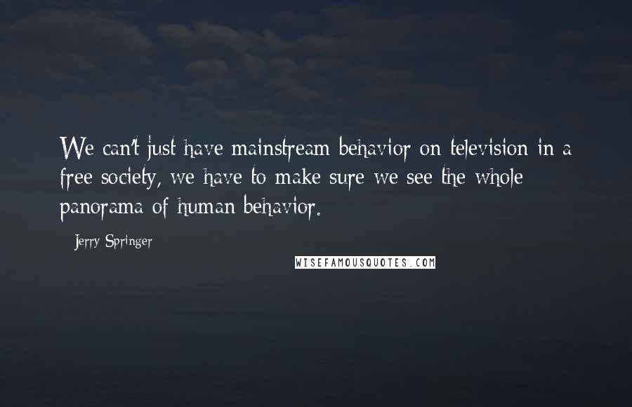 Jerry Springer Quotes: We can't just have mainstream behavior on television in a free society, we have to make sure we see the whole panorama of human behavior.