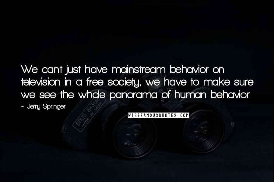 Jerry Springer Quotes: We can't just have mainstream behavior on television in a free society, we have to make sure we see the whole panorama of human behavior.