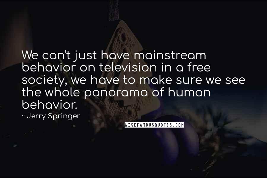 Jerry Springer Quotes: We can't just have mainstream behavior on television in a free society, we have to make sure we see the whole panorama of human behavior.