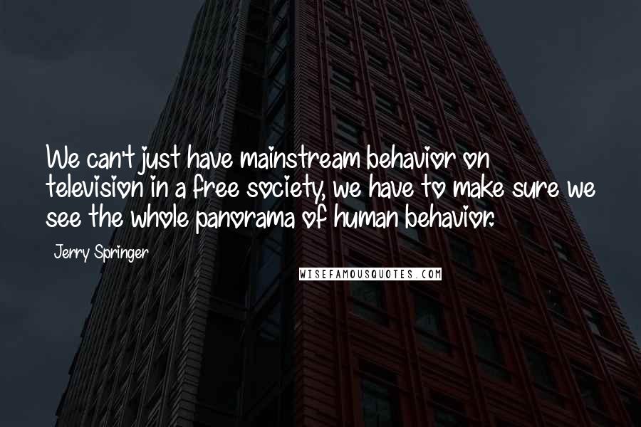 Jerry Springer Quotes: We can't just have mainstream behavior on television in a free society, we have to make sure we see the whole panorama of human behavior.