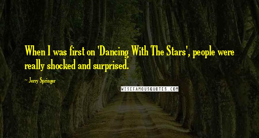 Jerry Springer Quotes: When I was first on 'Dancing With The Stars', people were really shocked and surprised.