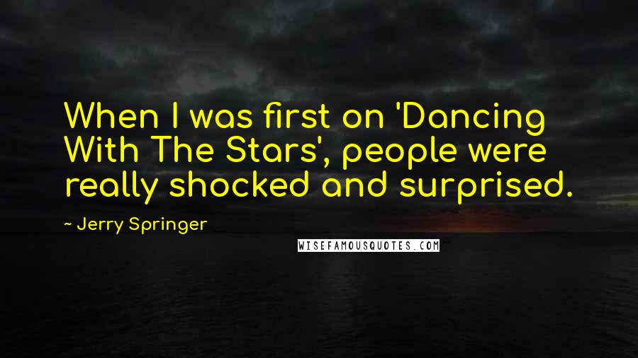 Jerry Springer Quotes: When I was first on 'Dancing With The Stars', people were really shocked and surprised.