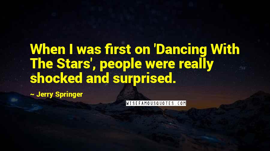Jerry Springer Quotes: When I was first on 'Dancing With The Stars', people were really shocked and surprised.