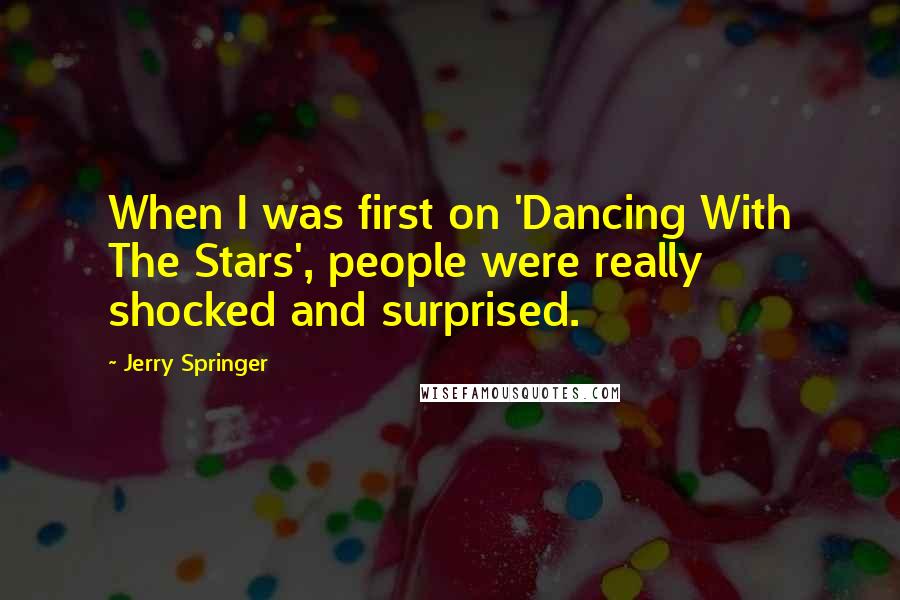 Jerry Springer Quotes: When I was first on 'Dancing With The Stars', people were really shocked and surprised.