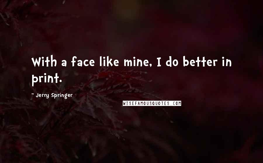 Jerry Springer Quotes: With a face like mine, I do better in print.