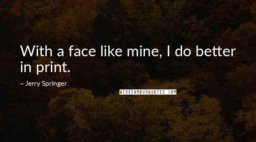 Jerry Springer Quotes: With a face like mine, I do better in print.