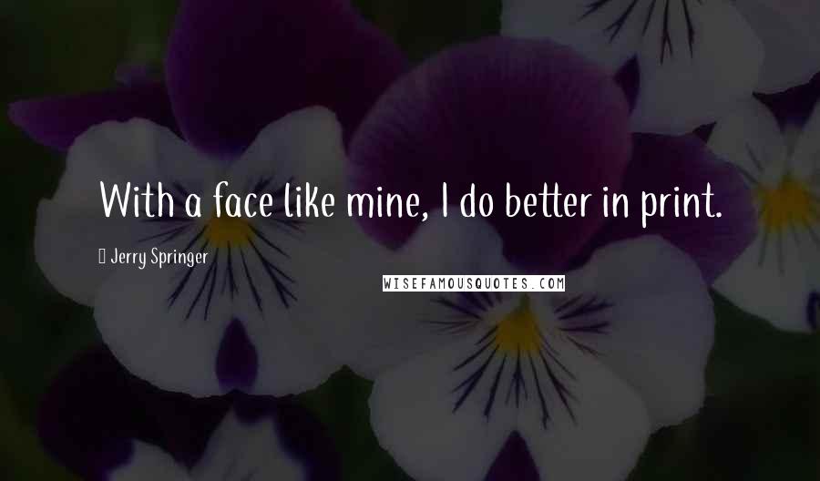 Jerry Springer Quotes: With a face like mine, I do better in print.