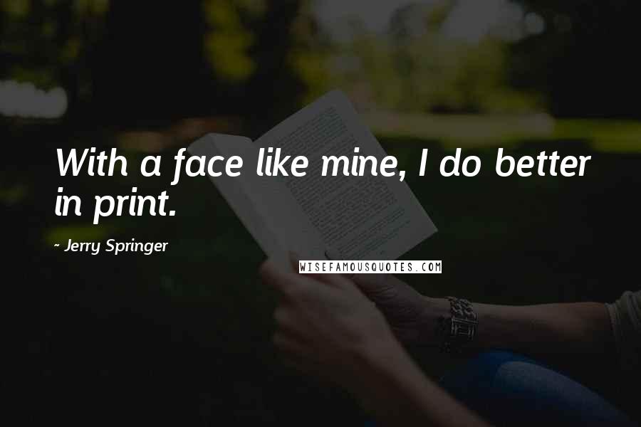 Jerry Springer Quotes: With a face like mine, I do better in print.