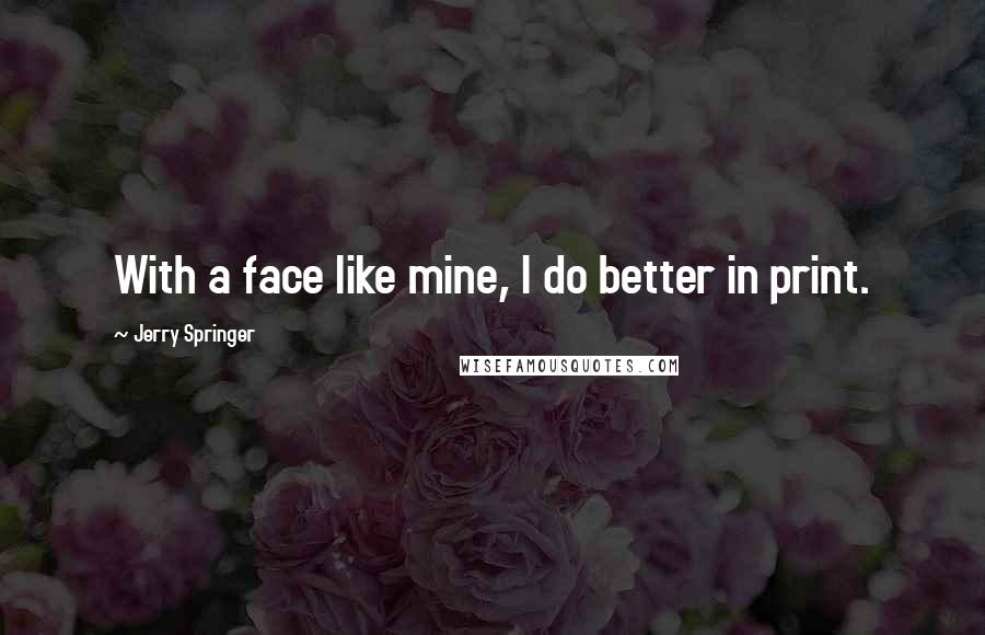 Jerry Springer Quotes: With a face like mine, I do better in print.