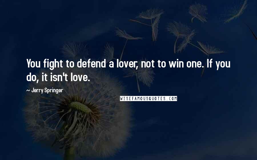 Jerry Springer Quotes: You fight to defend a lover, not to win one. If you do, it isn't love.