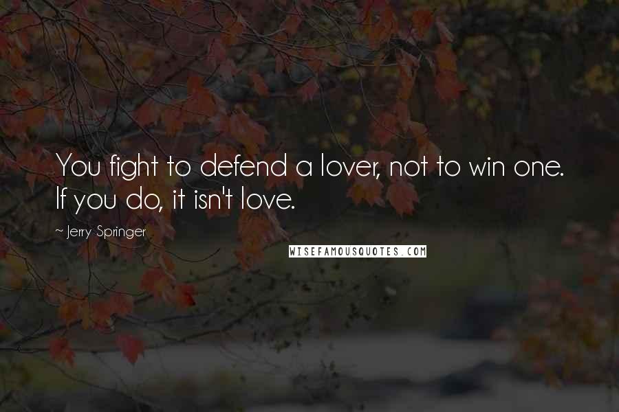 Jerry Springer Quotes: You fight to defend a lover, not to win one. If you do, it isn't love.