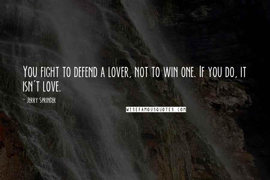 Jerry Springer Quotes: You fight to defend a lover, not to win one. If you do, it isn't love.