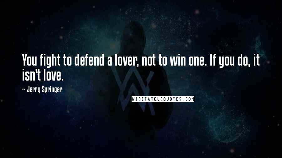 Jerry Springer Quotes: You fight to defend a lover, not to win one. If you do, it isn't love.