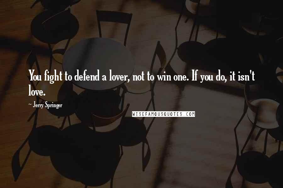 Jerry Springer Quotes: You fight to defend a lover, not to win one. If you do, it isn't love.
