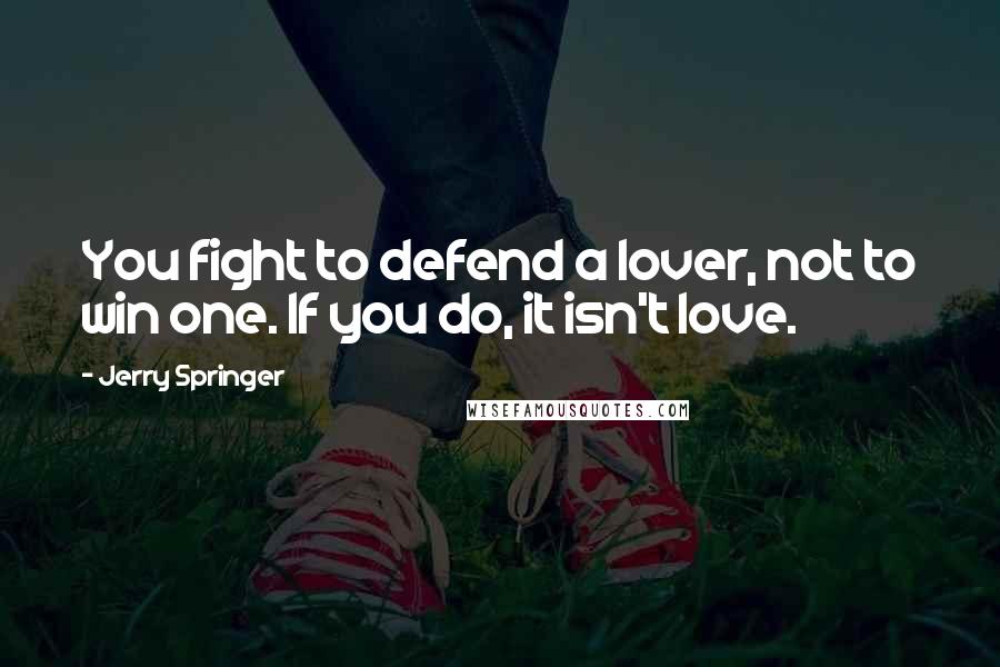 Jerry Springer Quotes: You fight to defend a lover, not to win one. If you do, it isn't love.