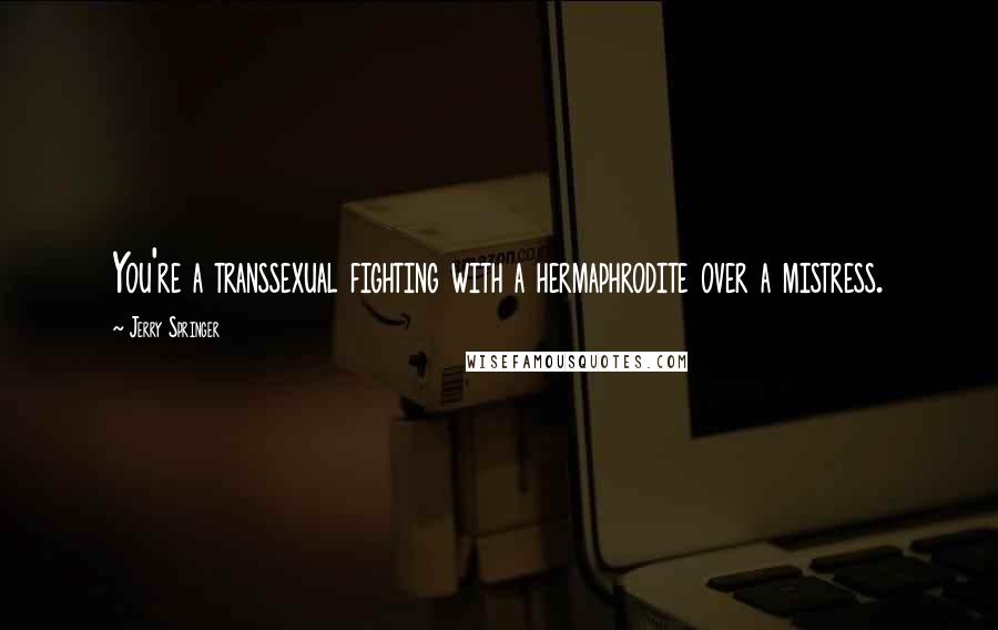 Jerry Springer Quotes: You're a transsexual fighting with a hermaphrodite over a mistress.